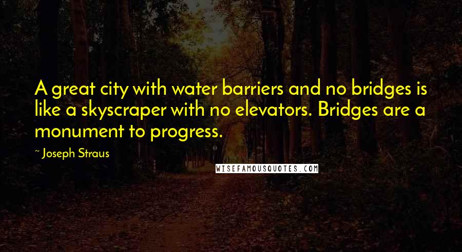Joseph Straus Quotes: A great city with water barriers and no bridges is like a skyscraper with no elevators. Bridges are a monument to progress.