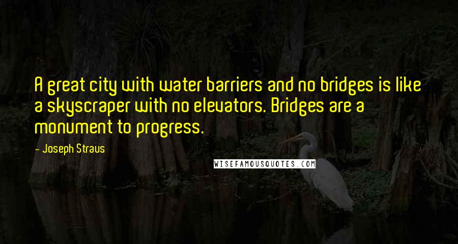 Joseph Straus Quotes: A great city with water barriers and no bridges is like a skyscraper with no elevators. Bridges are a monument to progress.