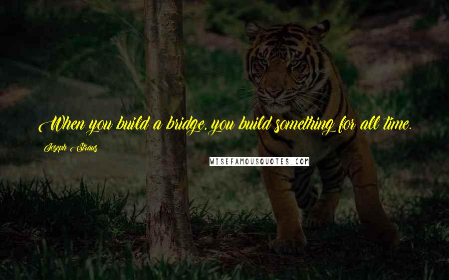 Joseph Straus Quotes: When you build a bridge, you build something for all time.