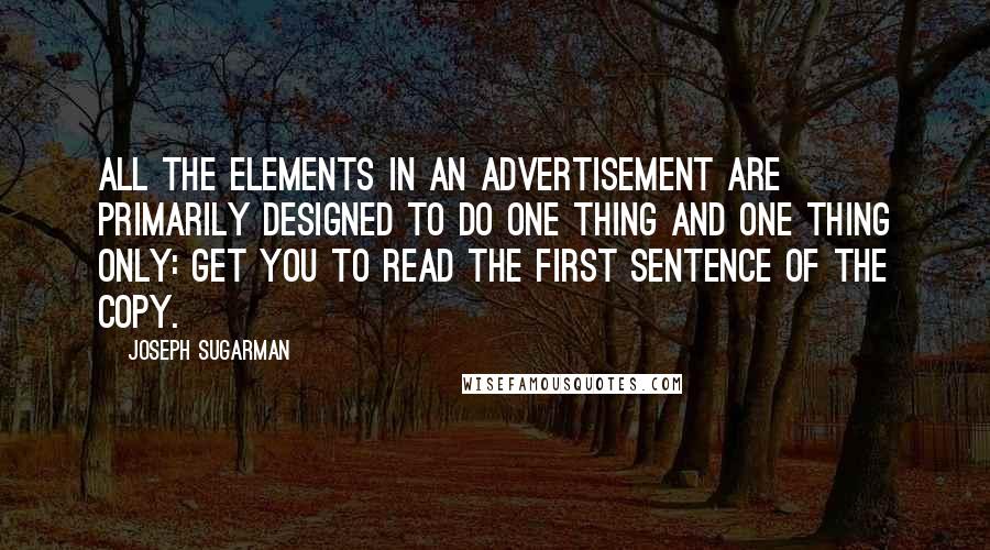 Joseph Sugarman Quotes: All the elements in an advertisement are primarily designed to do one thing and one thing only: get you to read the first sentence of the copy.