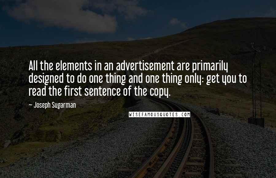 Joseph Sugarman Quotes: All the elements in an advertisement are primarily designed to do one thing and one thing only: get you to read the first sentence of the copy.