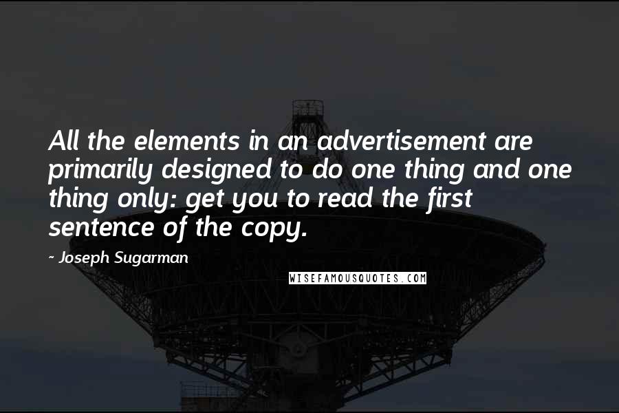 Joseph Sugarman Quotes: All the elements in an advertisement are primarily designed to do one thing and one thing only: get you to read the first sentence of the copy.