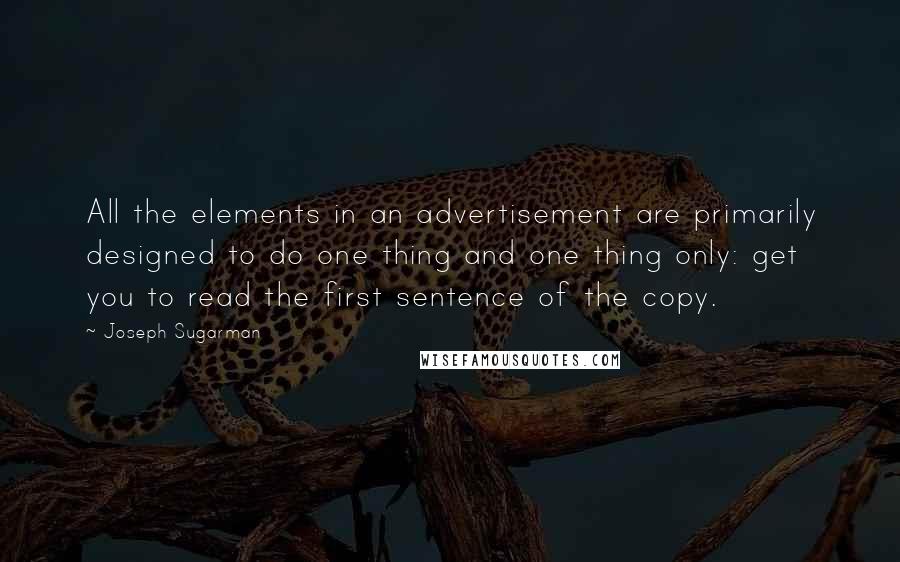 Joseph Sugarman Quotes: All the elements in an advertisement are primarily designed to do one thing and one thing only: get you to read the first sentence of the copy.