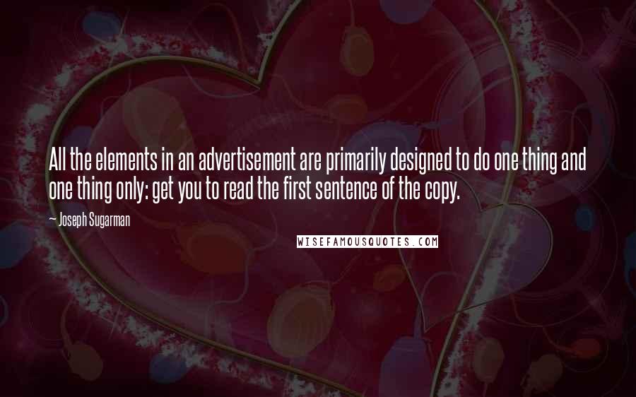 Joseph Sugarman Quotes: All the elements in an advertisement are primarily designed to do one thing and one thing only: get you to read the first sentence of the copy.