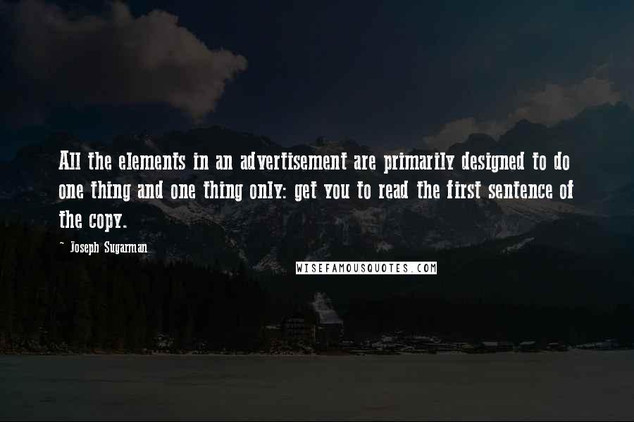 Joseph Sugarman Quotes: All the elements in an advertisement are primarily designed to do one thing and one thing only: get you to read the first sentence of the copy.