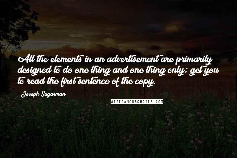 Joseph Sugarman Quotes: All the elements in an advertisement are primarily designed to do one thing and one thing only: get you to read the first sentence of the copy.