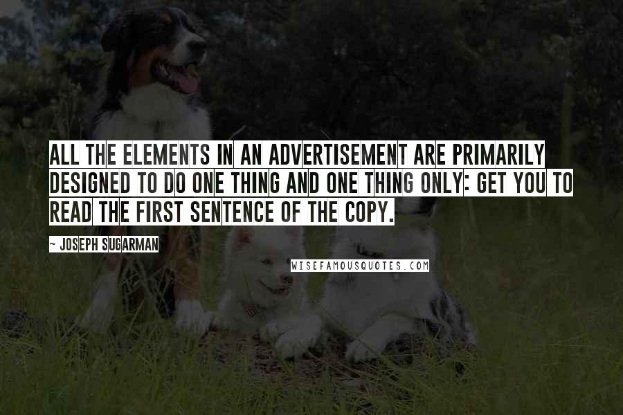 Joseph Sugarman Quotes: All the elements in an advertisement are primarily designed to do one thing and one thing only: get you to read the first sentence of the copy.