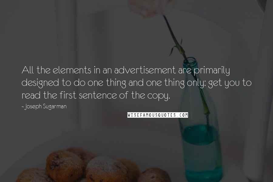 Joseph Sugarman Quotes: All the elements in an advertisement are primarily designed to do one thing and one thing only: get you to read the first sentence of the copy.