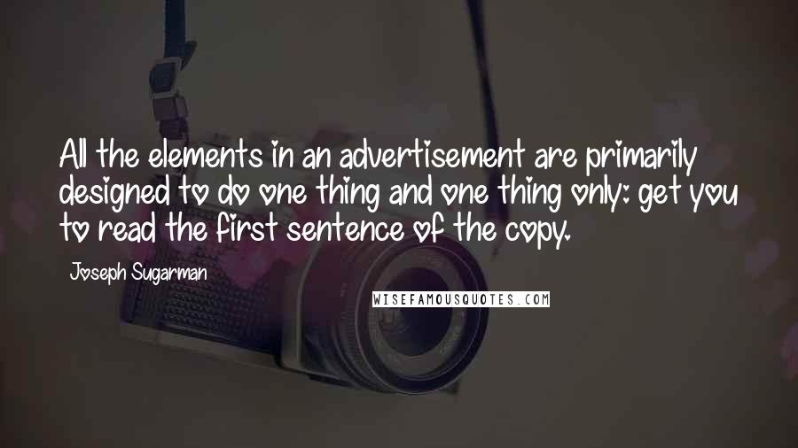 Joseph Sugarman Quotes: All the elements in an advertisement are primarily designed to do one thing and one thing only: get you to read the first sentence of the copy.