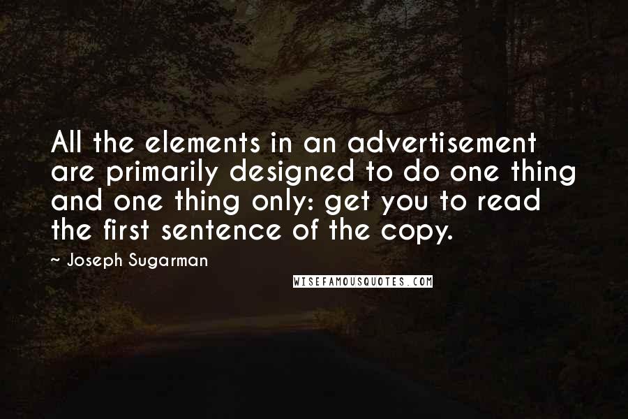 Joseph Sugarman Quotes: All the elements in an advertisement are primarily designed to do one thing and one thing only: get you to read the first sentence of the copy.