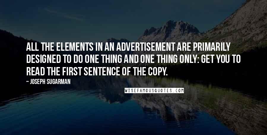 Joseph Sugarman Quotes: All the elements in an advertisement are primarily designed to do one thing and one thing only: get you to read the first sentence of the copy.