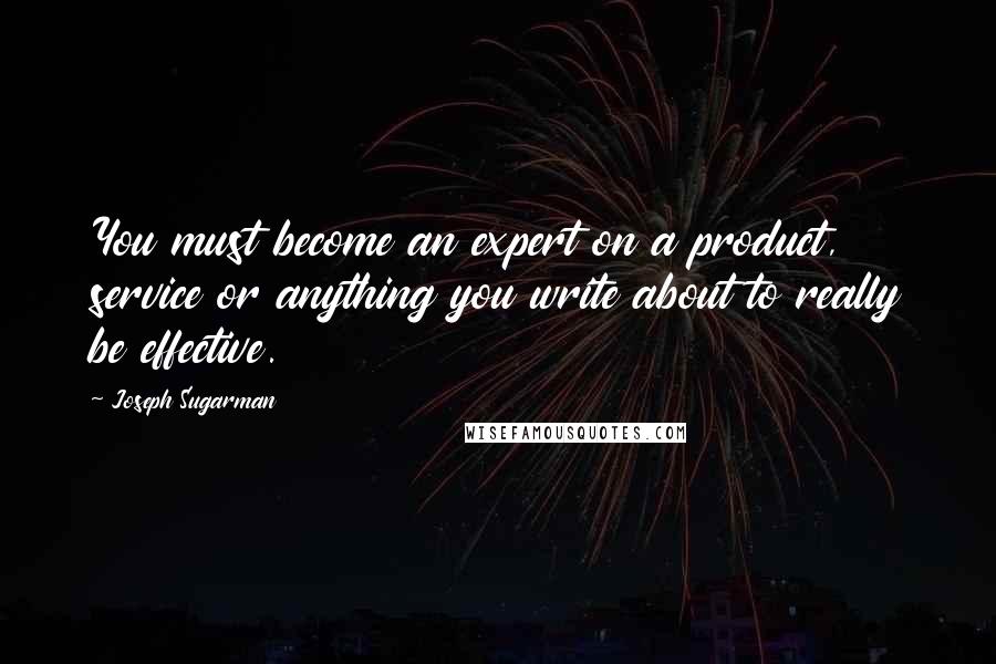 Joseph Sugarman Quotes: You must become an expert on a product, service or anything you write about to really be effective.
