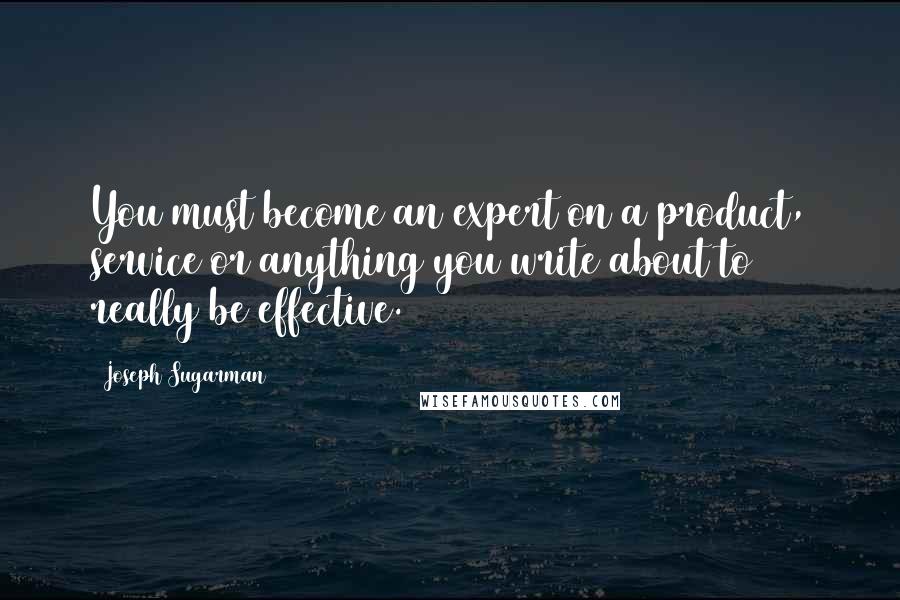 Joseph Sugarman Quotes: You must become an expert on a product, service or anything you write about to really be effective.