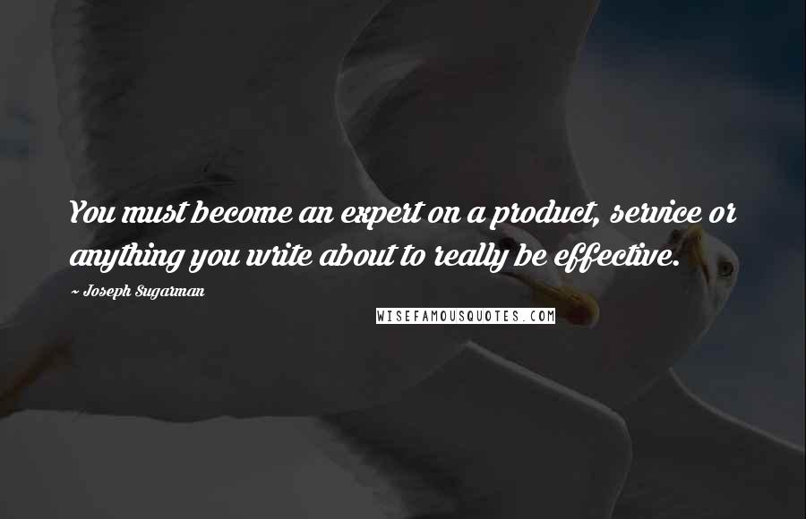 Joseph Sugarman Quotes: You must become an expert on a product, service or anything you write about to really be effective.