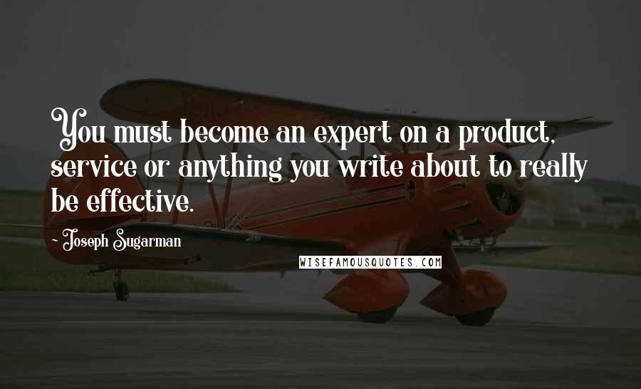 Joseph Sugarman Quotes: You must become an expert on a product, service or anything you write about to really be effective.