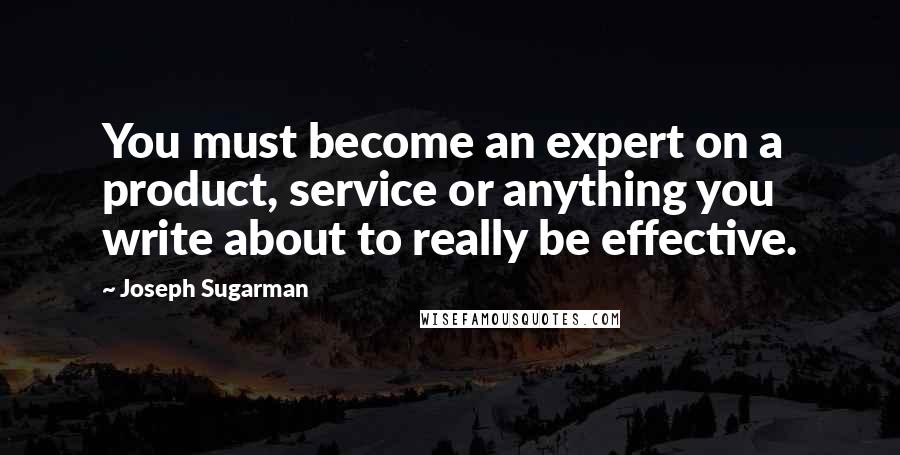 Joseph Sugarman Quotes: You must become an expert on a product, service or anything you write about to really be effective.