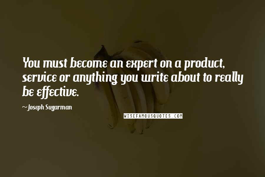 Joseph Sugarman Quotes: You must become an expert on a product, service or anything you write about to really be effective.