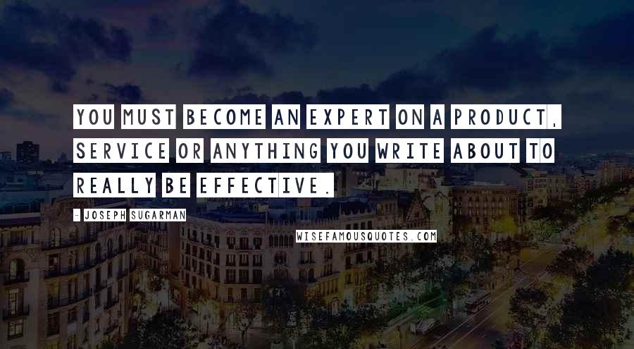 Joseph Sugarman Quotes: You must become an expert on a product, service or anything you write about to really be effective.