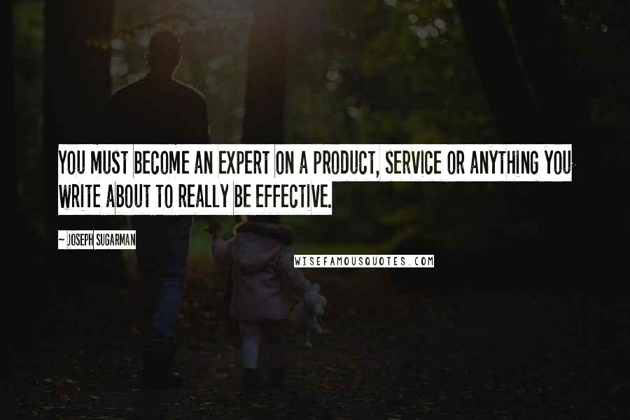 Joseph Sugarman Quotes: You must become an expert on a product, service or anything you write about to really be effective.