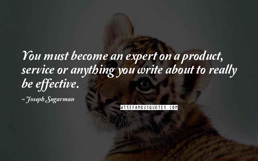 Joseph Sugarman Quotes: You must become an expert on a product, service or anything you write about to really be effective.