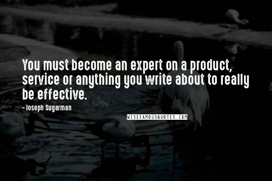 Joseph Sugarman Quotes: You must become an expert on a product, service or anything you write about to really be effective.