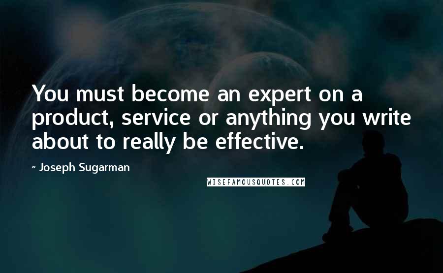 Joseph Sugarman Quotes: You must become an expert on a product, service or anything you write about to really be effective.