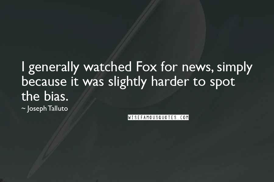 Joseph Talluto Quotes: I generally watched Fox for news, simply because it was slightly harder to spot the bias.