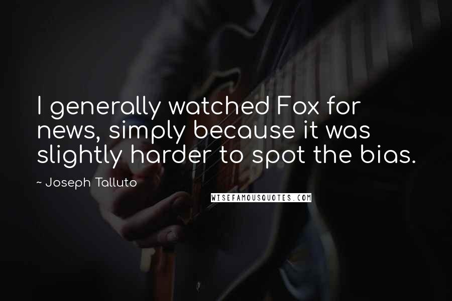 Joseph Talluto Quotes: I generally watched Fox for news, simply because it was slightly harder to spot the bias.