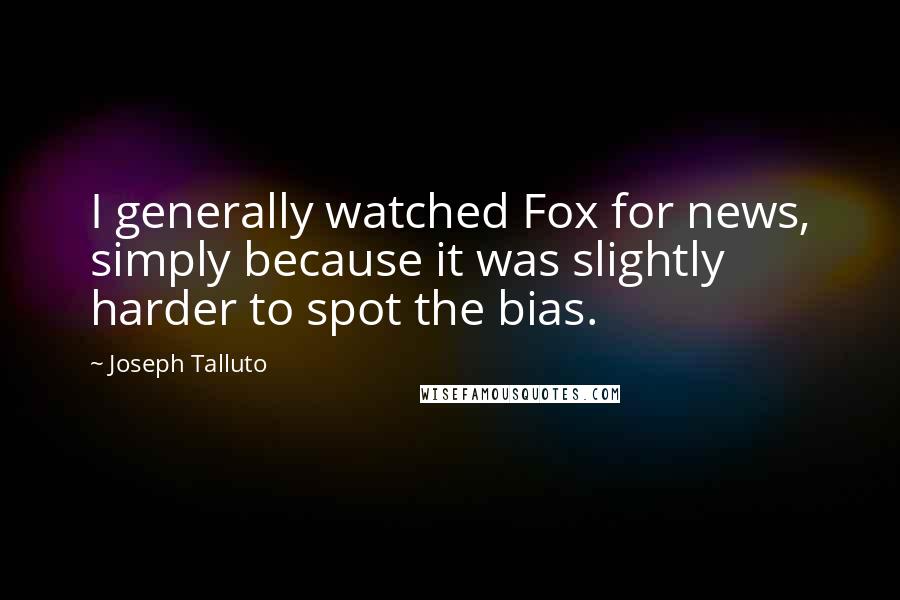 Joseph Talluto Quotes: I generally watched Fox for news, simply because it was slightly harder to spot the bias.