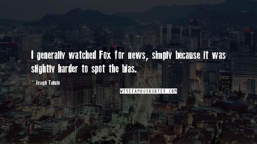 Joseph Talluto Quotes: I generally watched Fox for news, simply because it was slightly harder to spot the bias.