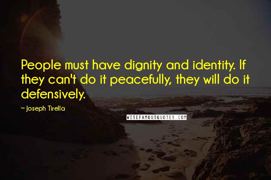 Joseph Tirella Quotes: People must have dignity and identity. If they can't do it peacefully, they will do it defensively.