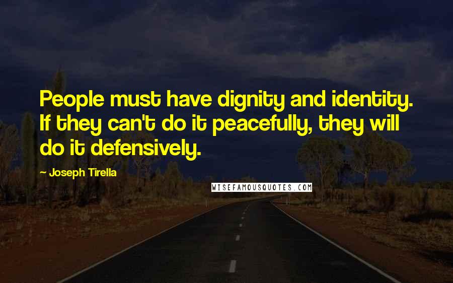 Joseph Tirella Quotes: People must have dignity and identity. If they can't do it peacefully, they will do it defensively.