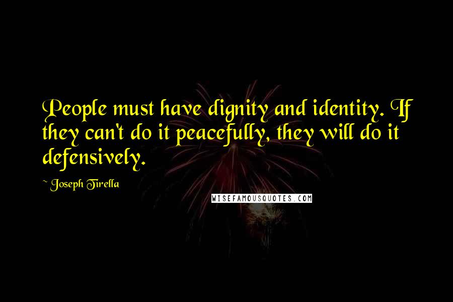 Joseph Tirella Quotes: People must have dignity and identity. If they can't do it peacefully, they will do it defensively.