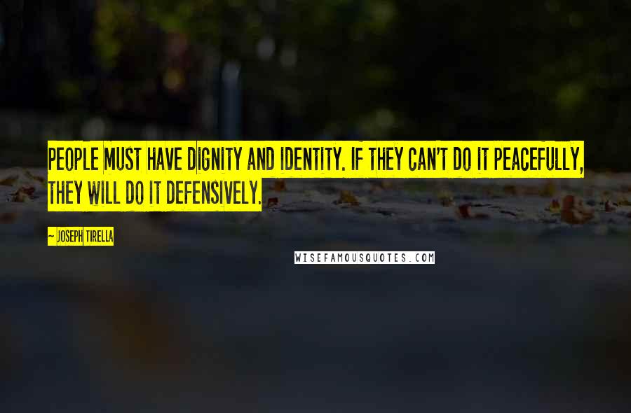 Joseph Tirella Quotes: People must have dignity and identity. If they can't do it peacefully, they will do it defensively.