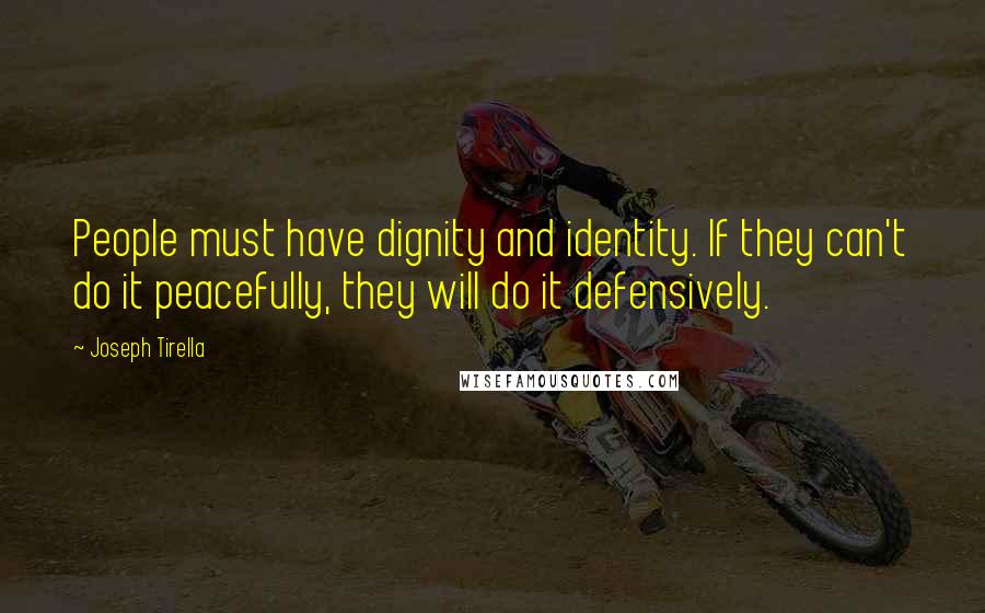 Joseph Tirella Quotes: People must have dignity and identity. If they can't do it peacefully, they will do it defensively.