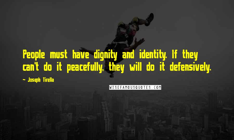 Joseph Tirella Quotes: People must have dignity and identity. If they can't do it peacefully, they will do it defensively.