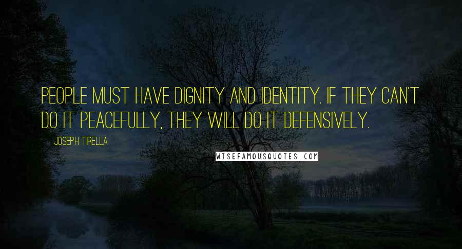 Joseph Tirella Quotes: People must have dignity and identity. If they can't do it peacefully, they will do it defensively.