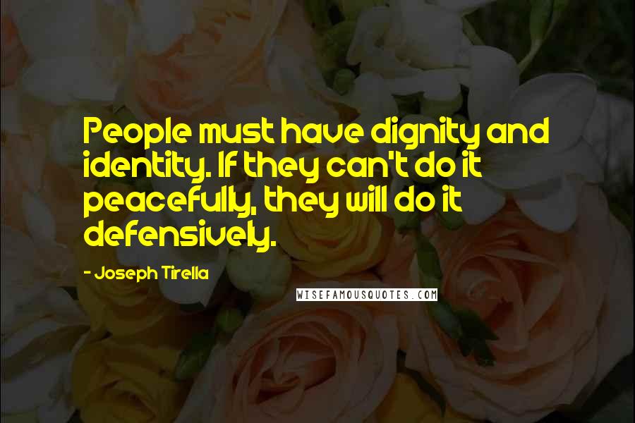 Joseph Tirella Quotes: People must have dignity and identity. If they can't do it peacefully, they will do it defensively.