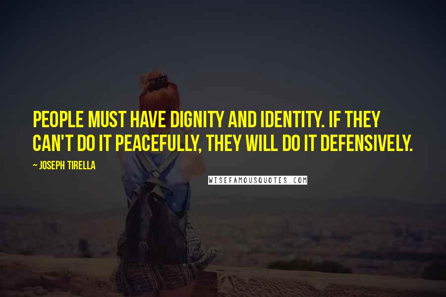 Joseph Tirella Quotes: People must have dignity and identity. If they can't do it peacefully, they will do it defensively.