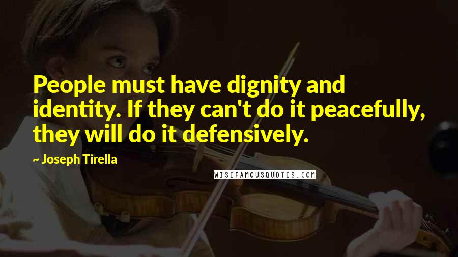 Joseph Tirella Quotes: People must have dignity and identity. If they can't do it peacefully, they will do it defensively.