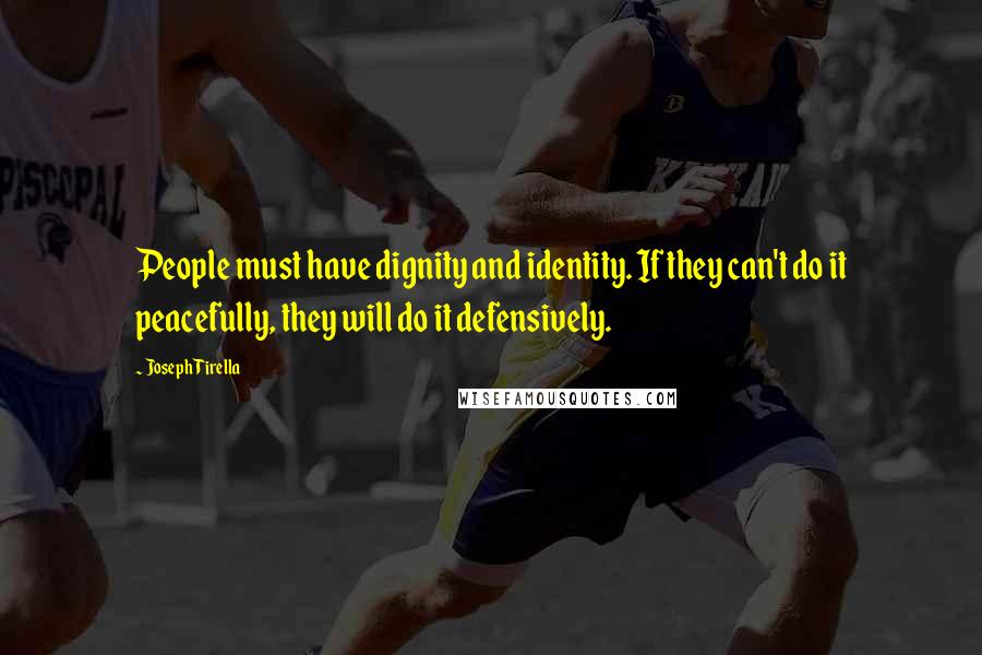 Joseph Tirella Quotes: People must have dignity and identity. If they can't do it peacefully, they will do it defensively.