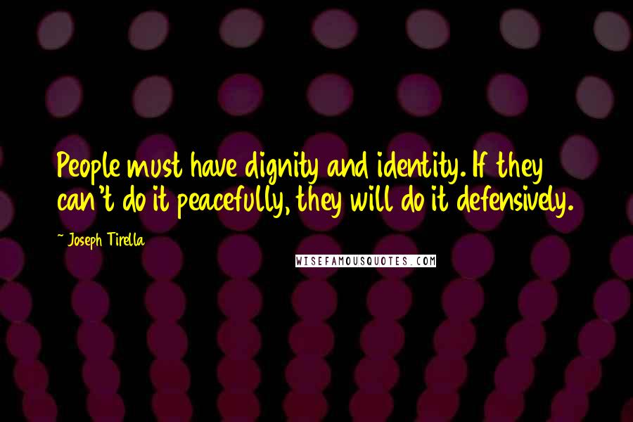 Joseph Tirella Quotes: People must have dignity and identity. If they can't do it peacefully, they will do it defensively.