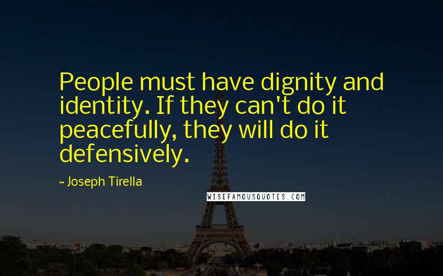 Joseph Tirella Quotes: People must have dignity and identity. If they can't do it peacefully, they will do it defensively.