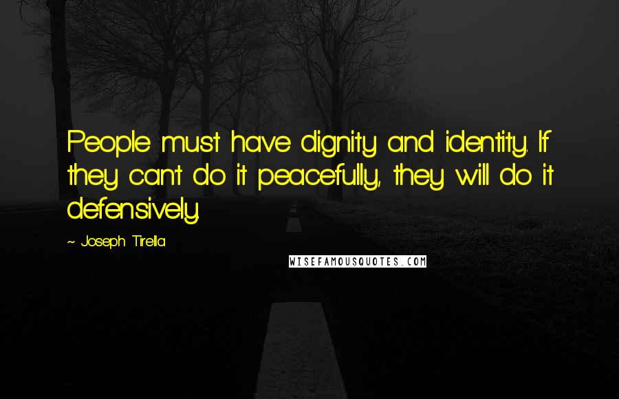 Joseph Tirella Quotes: People must have dignity and identity. If they can't do it peacefully, they will do it defensively.