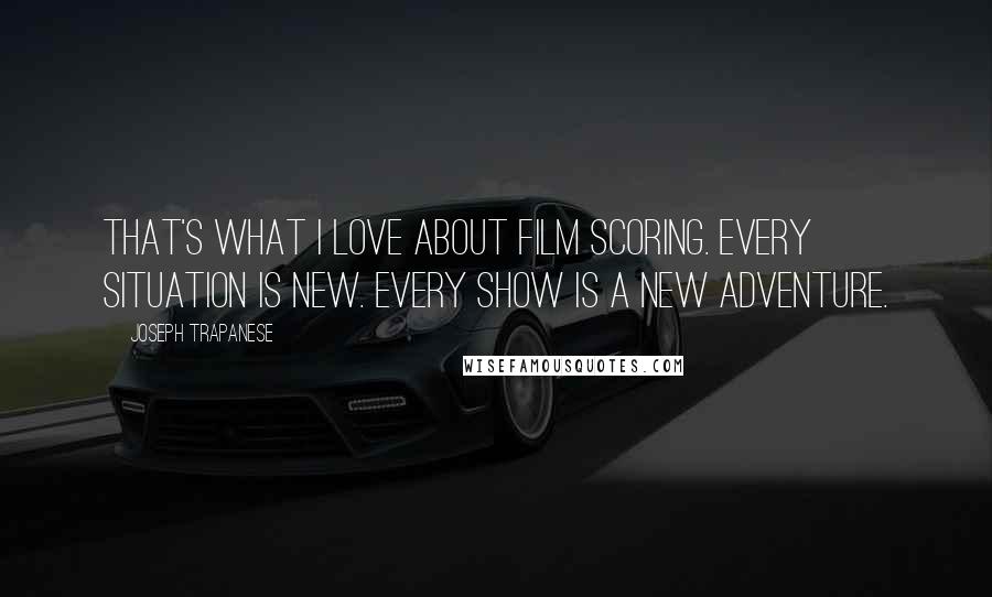 Joseph Trapanese Quotes: That's what I love about film scoring. Every situation is new. Every show is a new adventure.