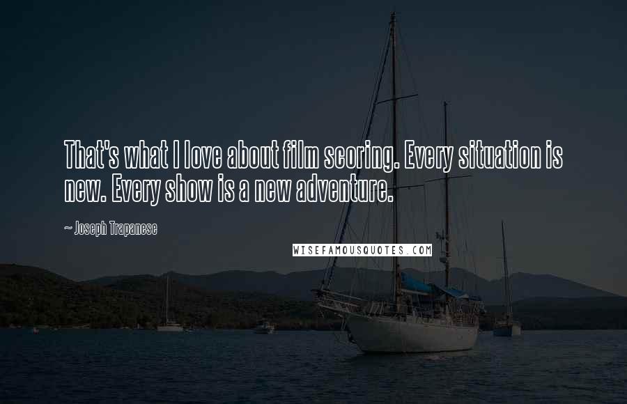 Joseph Trapanese Quotes: That's what I love about film scoring. Every situation is new. Every show is a new adventure.