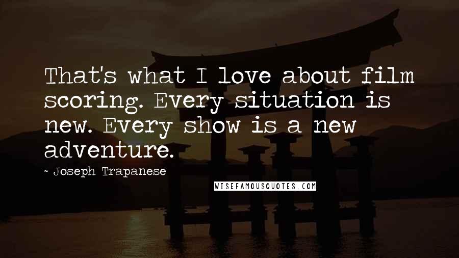 Joseph Trapanese Quotes: That's what I love about film scoring. Every situation is new. Every show is a new adventure.