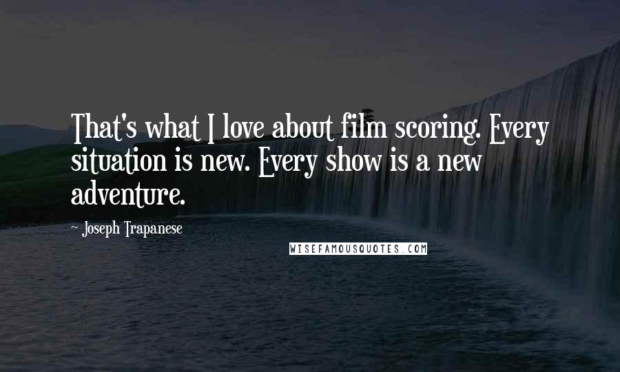 Joseph Trapanese Quotes: That's what I love about film scoring. Every situation is new. Every show is a new adventure.