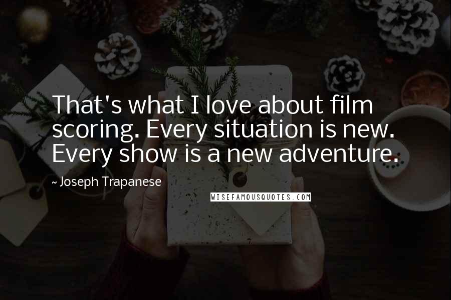 Joseph Trapanese Quotes: That's what I love about film scoring. Every situation is new. Every show is a new adventure.