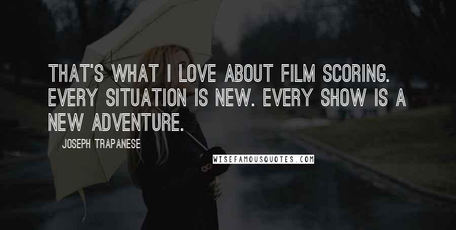 Joseph Trapanese Quotes: That's what I love about film scoring. Every situation is new. Every show is a new adventure.